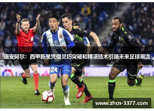 瑞安阿尔:西甲新星凭借灵巧突破和精湛技术引领未来足球潮流 瑞安阿尔:西甲新星凭借灵巧突破和精湛技术引领未来足球潮流