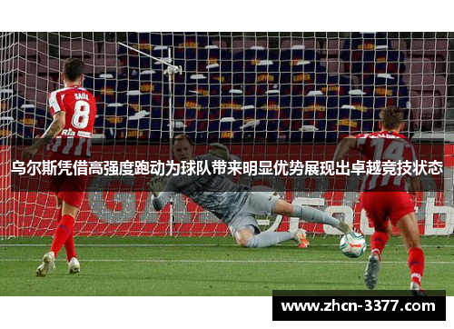 乌尔斯凭借高强度跑动为球队带来明显优势展现出卓越竞技状态 乌尔斯凭借高强度跑动为球队带来明显优势展现出卓越竞技状态