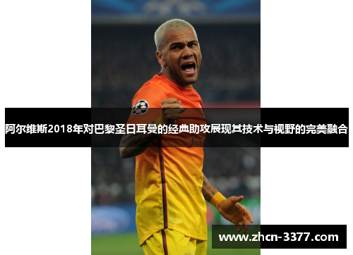 阿尔维斯2018年对巴黎圣日耳曼的经典助攻展现其技术与视野的完美融合 阿尔维斯2018年对巴黎圣日耳曼的经典助攻展现其技术与视野的完美融合
