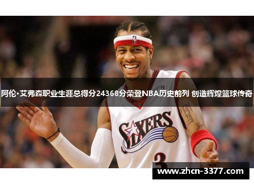 阿伦·艾弗森职业生涯总得分24368分荣登NBA历史前列 创造辉煌篮球传奇