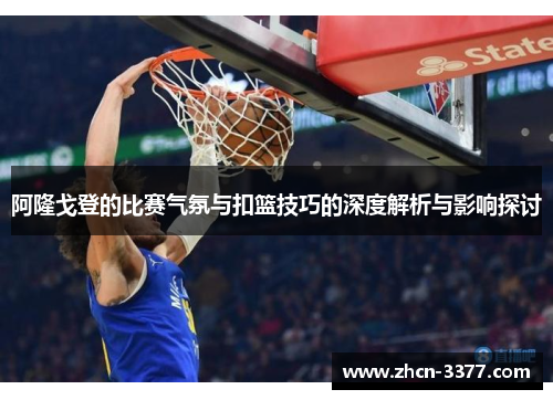 阿隆戈登的比赛气氛与扣篮技巧的深度解析与影响探讨 阿隆戈登的比赛气氛与扣篮技巧的深度解析与影响探讨