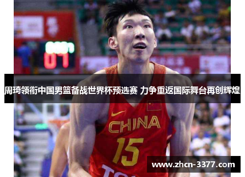 周琦领衔中国男篮备战世界杯预选赛 力争重返国际舞台再创辉煌 周琦领衔中国男篮备战世界杯预选赛 力争重返国际舞台再创辉煌