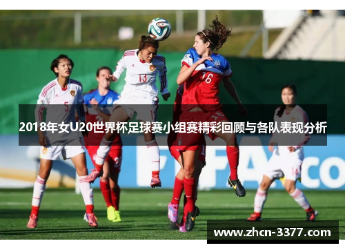 2018年女U20世界杯足球赛小组赛精彩回顾与各队表现分析 2018年女U20世界杯足球赛小组赛精彩回顾与各队表现分析