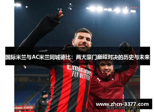 国际米兰与AC米兰同城德比:两大豪门巅峰对决的历史与未来 国际米兰与AC米兰同城德比:两大豪门巅峰对决的历史与未来