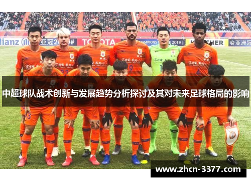 中超球队战术创新与发展趋势分析探讨及其对未来足球格局的影响