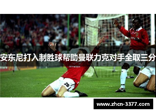 安东尼打入制胜球帮助曼联力克对手全取三分