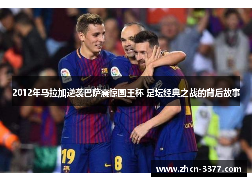 2012年马拉加逆袭巴萨震惊国王杯 足坛经典之战的背后故事