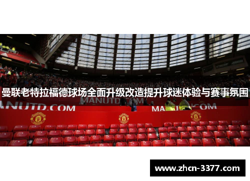 曼联老特拉福德球场全面升级改造提升球迷体验与赛事氛围