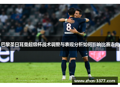 巴黎圣日耳曼超级杯战术调整与表现分析如何影响比赛走向