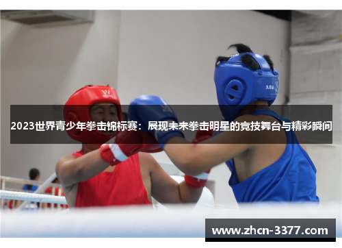 2023世界青少年拳击锦标赛：展现未来拳击明星的竞技舞台与精彩瞬间