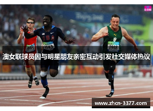 澳女联球员因与明星朋友亲密互动引发社交媒体热议