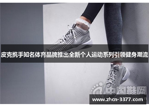 皮克携手知名体育品牌推出全新个人运动系列引领健身潮流