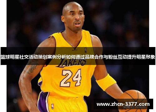篮球明星社交活动策划案例分析如何通过品牌合作与粉丝互动提升明星形象