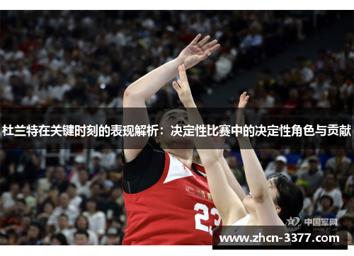 杜兰特在关键时刻的表现解析：决定性比赛中的决定性角色与贡献