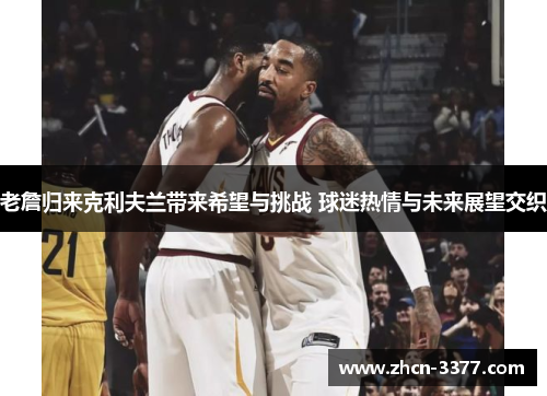 老詹归来克利夫兰带来希望与挑战 球迷热情与未来展望交织