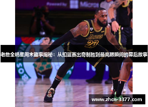 老詹全明星周末趣事揭秘：从扣篮赛出奇制胜到最亮眼瞬间的幕后故事