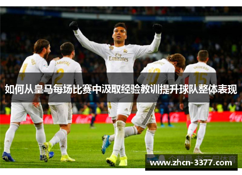 如何从皇马每场比赛中汲取经验教训提升球队整体表现