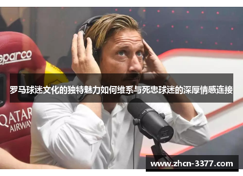 罗马球迷文化的独特魅力如何维系与死忠球迷的深厚情感连接