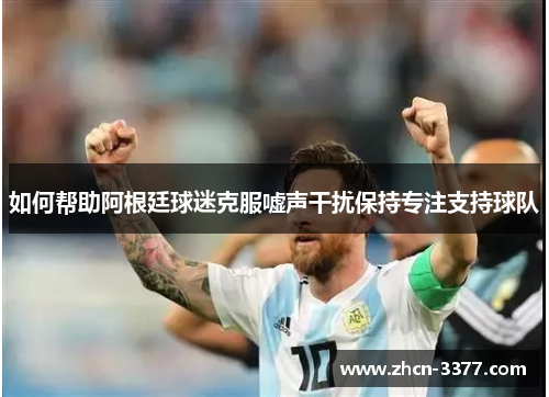如何帮助阿根廷球迷克服嘘声干扰保持专注支持球队