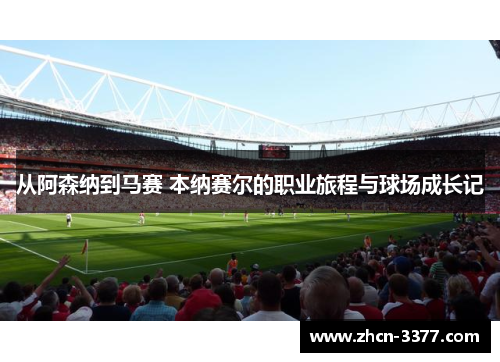 从阿森纳到马赛 本纳赛尔的职业旅程与球场成长记