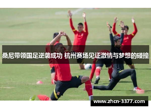桑尼带领国足逆袭成功 杭州赛场见证激情与梦想的碰撞