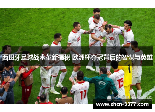 西班牙足球战术革新揭秘 欧洲杯夺冠背后的智谋与英雄