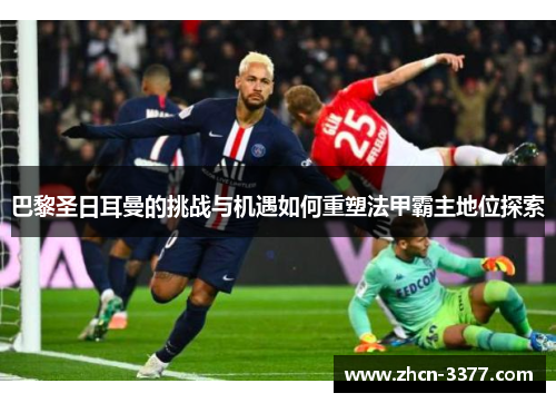 巴黎圣日耳曼的挑战与机遇如何重塑法甲霸主地位探索