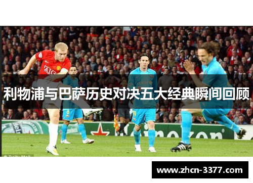 利物浦与巴萨历史对决五大经典瞬间回顾