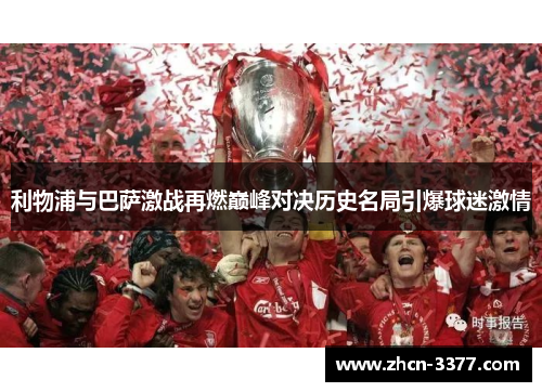 利物浦与巴萨激战再燃巅峰对决历史名局引爆球迷激情