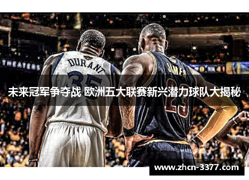 未来冠军争夺战 欧洲五大联赛新兴潜力球队大揭秘