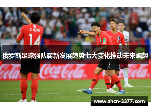 俄罗斯足球强队崭新发展趋势七大变化推动未来崛起