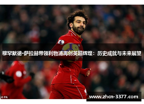 穆罕默德·萨拉赫带领利物浦再创英超辉煌：历史成就与未来展望