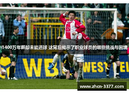 1400万年薪却未能进球 这背后揭示了职业球员的哪些挑战与困境