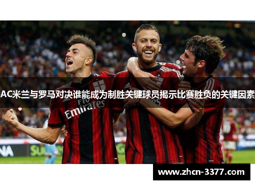 AC米兰与罗马对决谁能成为制胜关键球员揭示比赛胜负的关键因素 AC米兰与罗马对决谁能成为制胜关键球员揭示比赛胜负的关键因素
