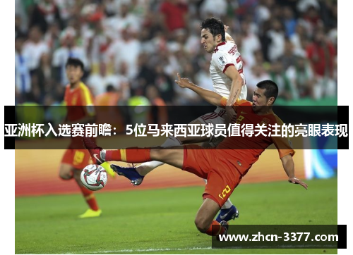 亚洲杯入选赛前瞻:5位马来西亚球员值得关注的亮眼表现 亚洲杯入选赛前瞻:5位马来西亚球员值得关注的亮眼表现