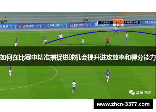 如何在比赛中精准捕捉进球机会提升进攻效率和得分能力