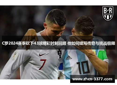 C罗2024赛季砍下43球精彩时刻回顾 他如何续写传奇与挑战极限
