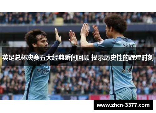 英足总杯决赛五大经典瞬间回顾 揭示历史性的辉煌时刻 英足总杯决赛五大经典瞬间回顾 揭示历史性的辉煌时刻