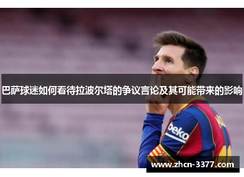 巴萨球迷如何看待拉波尔塔的争议言论及其可能带来的影响 巴萨球迷如何看待拉波尔塔的争议言论及其可能带来的影响