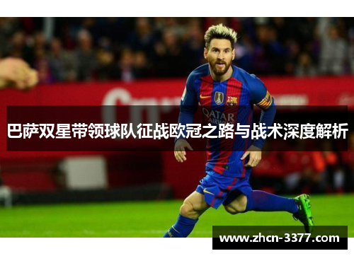巴萨双星带领球队征战欧冠之路与战术深度解析