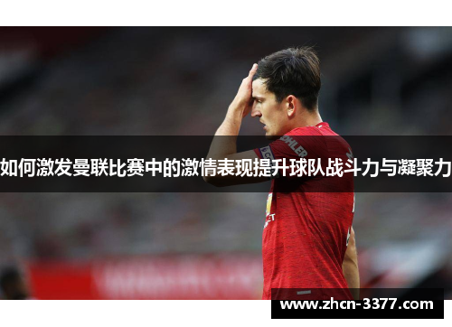 如何激发曼联比赛中的激情表现提升球队战斗力与凝聚力