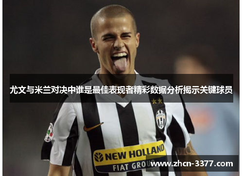 尤文与米兰对决中谁是最佳表现者精彩数据分析揭示关键球员