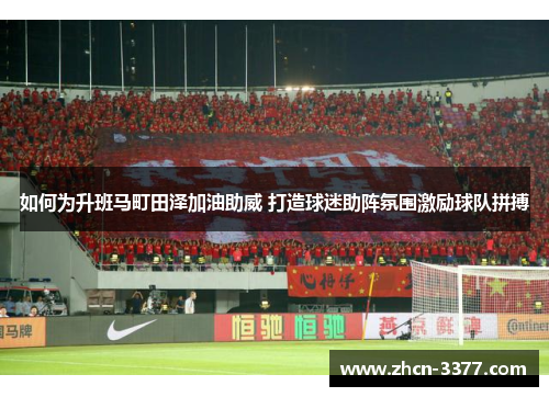 如何为升班马町田泽加油助威 打造球迷助阵氛围激励球队拼搏