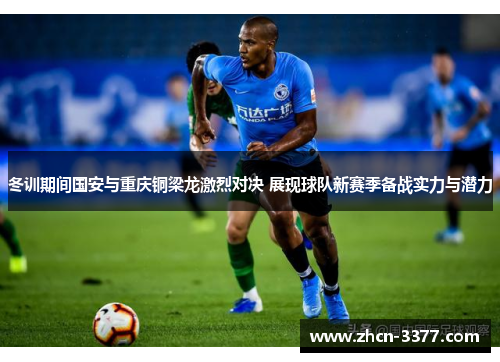 冬训期间国安与重庆铜梁龙激烈对决 展现球队新赛季备战实力与潜力