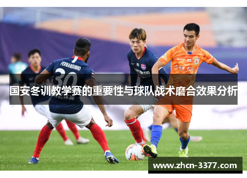 国安冬训教学赛的重要性与球队战术磨合效果分析 国安冬训教学赛的重要性与球队战术磨合效果分析