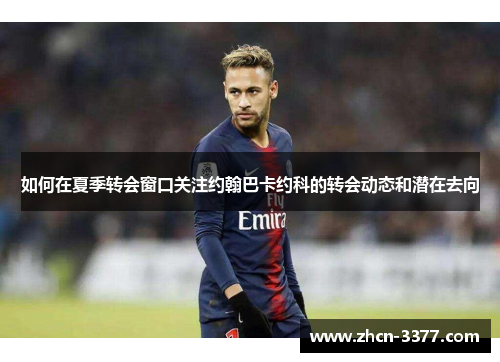 如何在夏季转会窗口关注约翰巴卡约科的转会动态和潜在去向