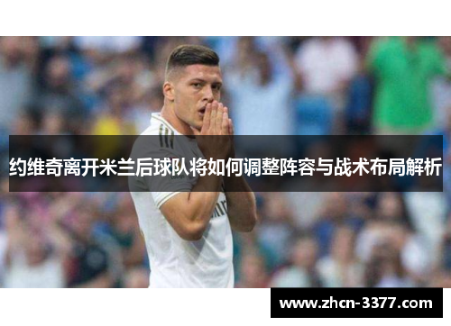 约维奇离开米兰后球队将如何调整阵容与战术布局解析