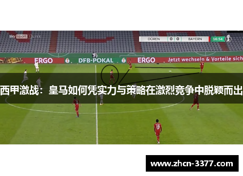 西甲激战：皇马如何凭实力与策略在激烈竞争中脱颖而出
