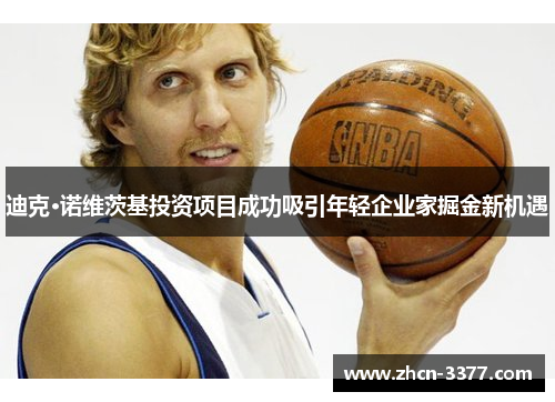 迪克·诺维茨基投资项目成功吸引年轻企业家掘金新机遇 迪克·诺维茨基投资项目成功吸引年轻企业家掘金新机遇