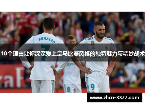 10个理由让你深深爱上皇马比赛风格的独特魅力与精妙战术